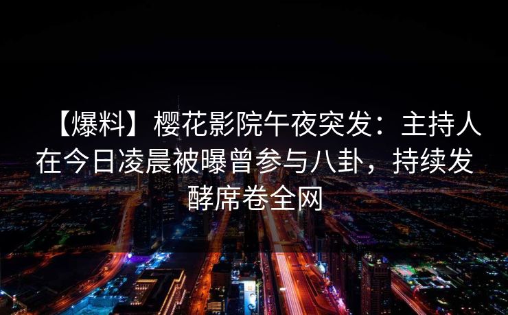 【爆料】樱花影院午夜突发：主持人在今日凌晨被曝曾参与八卦，持续发酵席卷全网