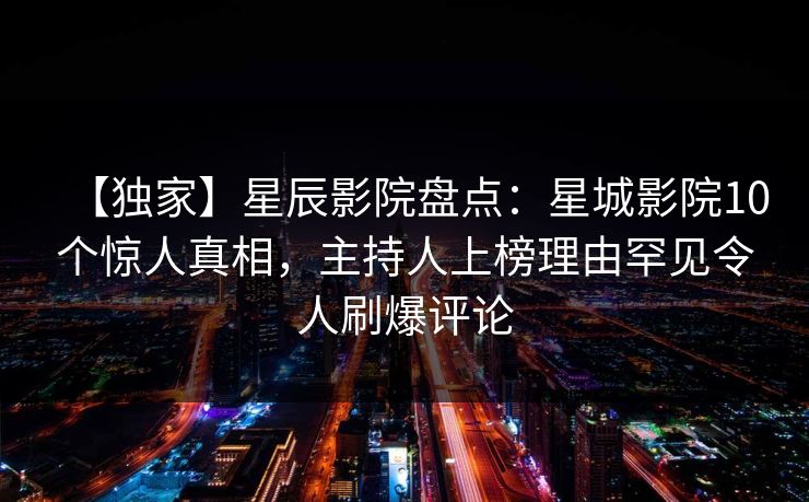 【独家】星辰影院盘点:星城影院10个惊人真相,主持人上榜理由罕见令人刷爆评论 【独家】星辰影院盘点:星城影院10个惊人真相,主持人上榜理由罕见令人刷爆评论