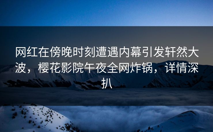 网红在傍晚时刻遭遇内幕引发轩然大波，樱花影院午夜全网炸锅，详情深扒