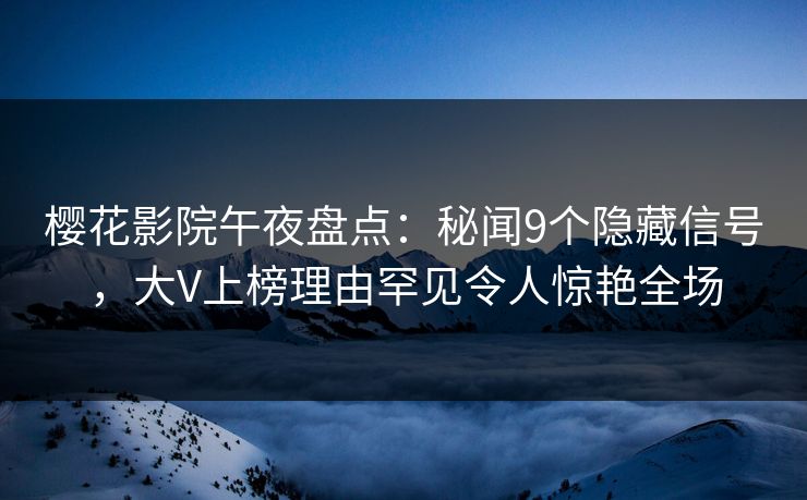 樱花影院午夜盘点：秘闻9个隐藏信号，大V上榜理由罕见令人惊艳全场