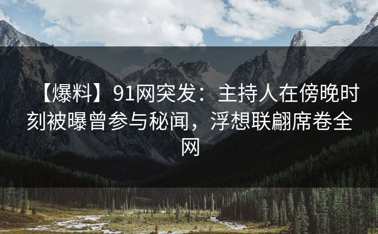 【爆料】91网突发：主持人在傍晚时刻被曝曾参与秘闻，浮想联翩席卷全网