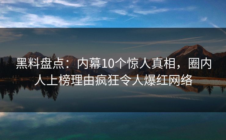 黑料盘点：内幕10个惊人真相，圈内人上榜理由疯狂令人爆红网络