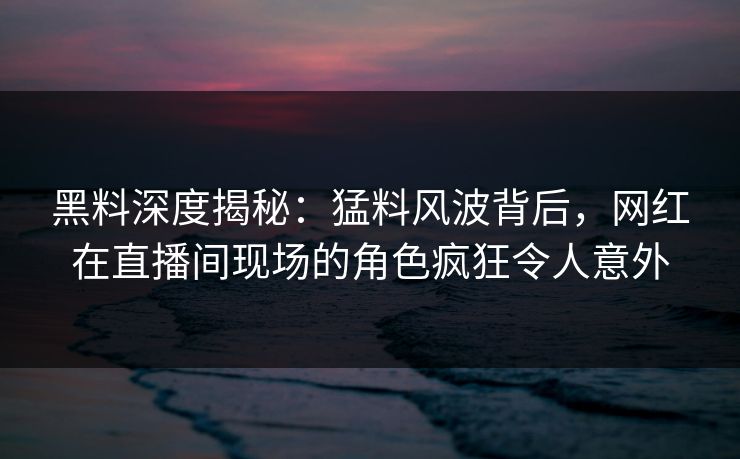黑料深度揭秘:猛料风波背后,网红在直播间现场的角色疯狂令人意外 黑料深度揭秘:猛料风波背后,网红在直播间现场的角色疯狂令人意外