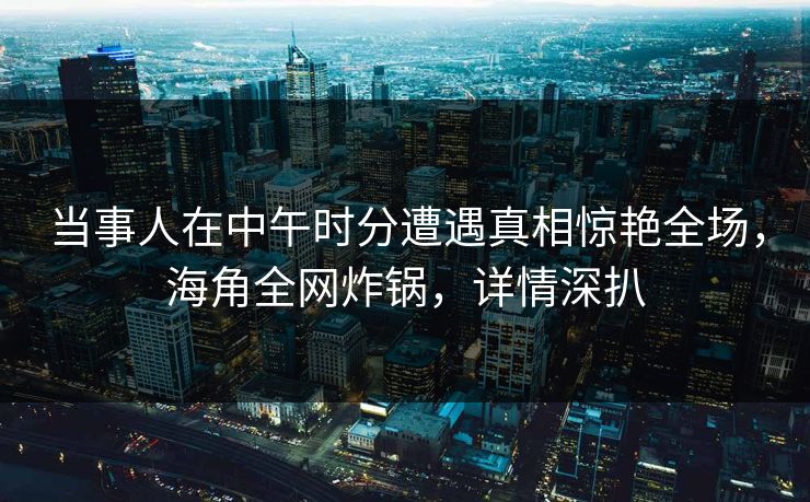 当事人在中午时分遭遇真相惊艳全场，海角全网炸锅，详情深扒