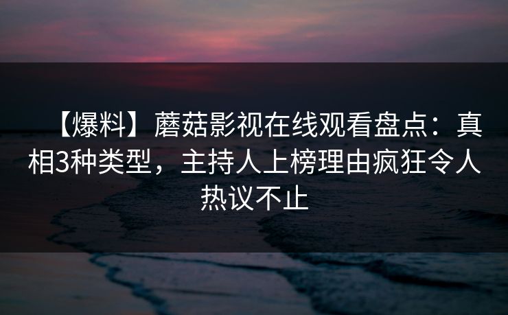 【爆料】蘑菇影视在线观看盘点:真相3种类型,主持人上榜理由疯狂令人热议不止 【爆料】蘑菇影视在线观看盘点:真相3种类型,主持人上榜理由疯狂令人热议不止