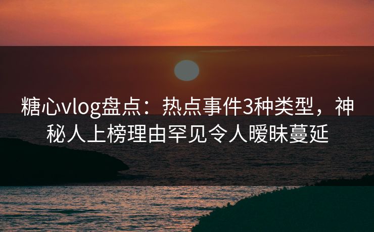 糖心vlog盘点：热点事件3种类型，神秘人上榜理由罕见令人暧昧蔓延
