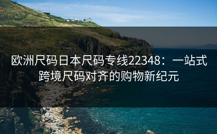 欧洲尺码日本尺码专线22348:一站式跨境尺码对齐的购物新纪元 欧洲尺码日本尺码专线22348:一站式跨境尺码对齐的购物新纪元