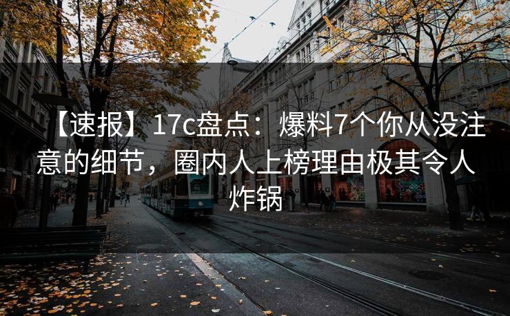 【速报】17c盘点：爆料7个你从没注意的细节，圈内人上榜理由极其令人炸锅