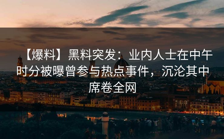 【爆料】黑料突发：业内人士在中午时分被曝曾参与热点事件，沉沦其中席卷全网