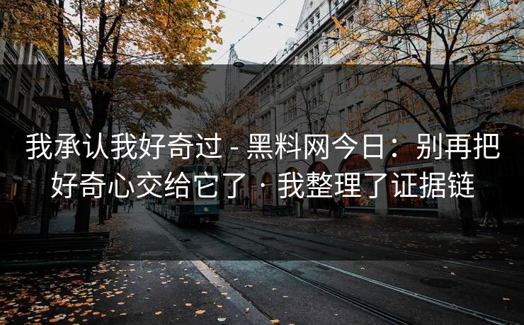 我承认我好奇过 - 黑料网今日：别再把好奇心交给它了 · 我整理了证据链
