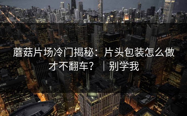 蘑菇片场冷门揭秘：片头包装怎么做才不翻车？｜别学我