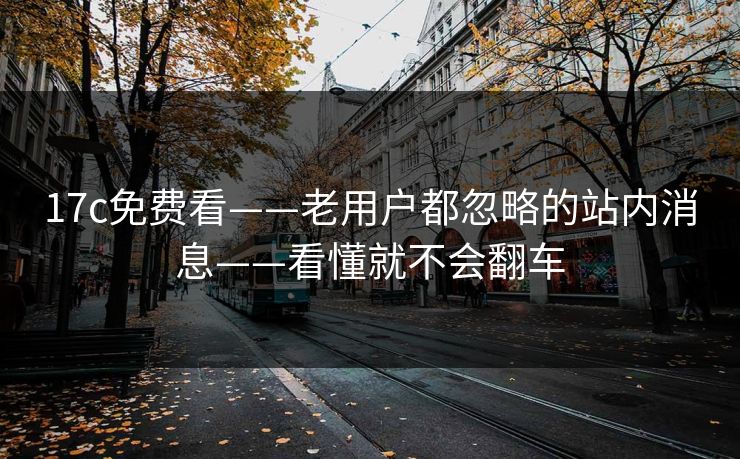 17c免费看——老用户都忽略的站内消息——看懂就不会翻车
