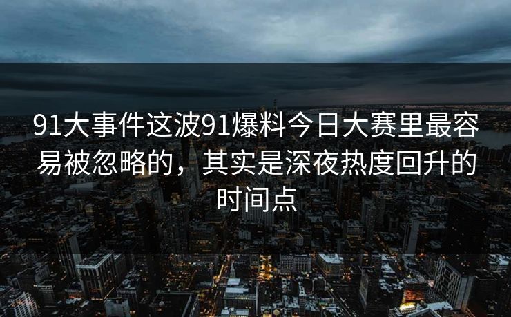 91大事件这波91爆料今日大赛里最容易被忽略的，其实是深夜热度回升的时间点